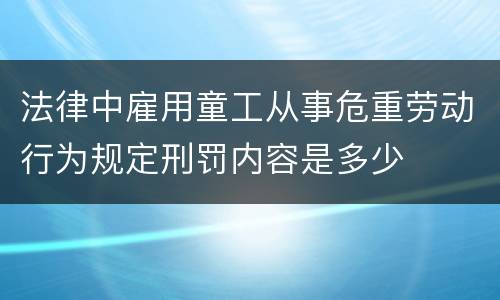 法律中雇用童工从事危重劳动行为规定刑罚内容是多少
