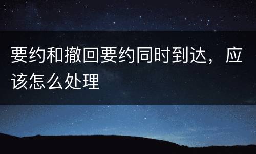 要约和撤回要约同时到达，应该怎么处理