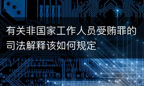 有关非国家工作人员受贿罪的司法解释该如何规定
