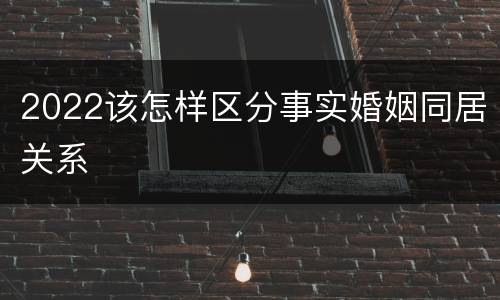 2022该怎样区分事实婚姻同居关系