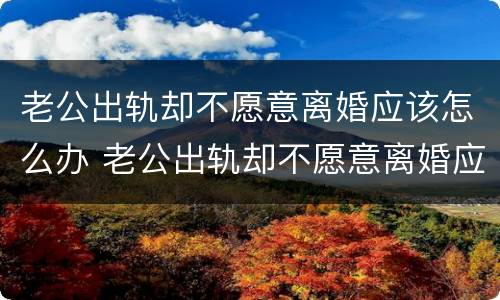 老公出轨却不愿意离婚应该怎么办 老公出轨却不愿意离婚应该怎么办呢