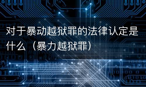 对于暴动越狱罪的法律认定是什么（暴力越狱罪）