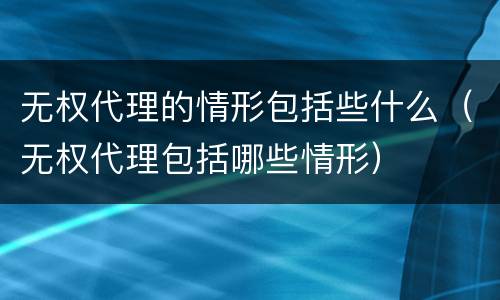 无权代理的情形包括些什么（无权代理包括哪些情形）