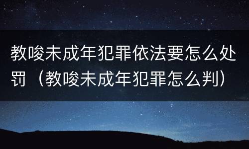 教唆未成年犯罪依法要怎么处罚（教唆未成年犯罪怎么判）