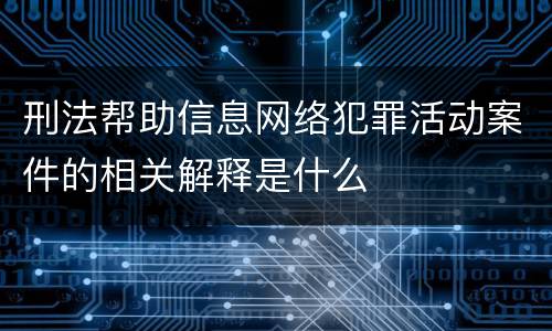 刑法帮助信息网络犯罪活动案件的相关解释是什么