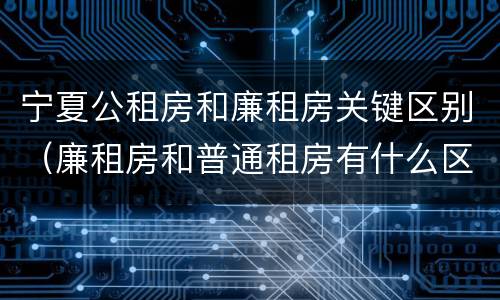 宁夏公租房和廉租房关键区别（廉租房和普通租房有什么区别）
