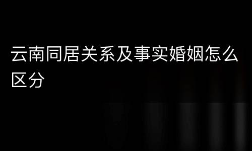 云南同居关系及事实婚姻怎么区分
