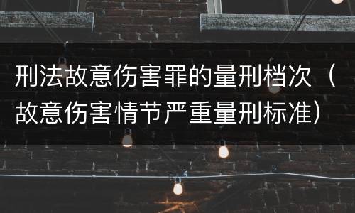 刑法故意伤害罪的量刑档次（故意伤害情节严重量刑标准）