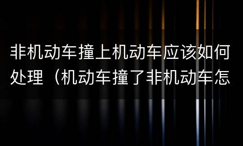 非机动车撞上机动车应该如何处理（机动车撞了非机动车怎么处理）