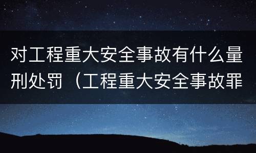 对工程重大安全事故有什么量刑处罚（工程重大安全事故罪是单位犯罪吗）