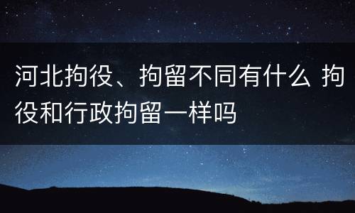 河北拘役、拘留不同有什么 拘役和行政拘留一样吗
