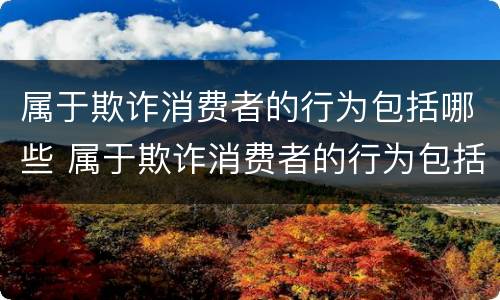 属于欺诈消费者的行为包括哪些 属于欺诈消费者的行为包括哪些类型