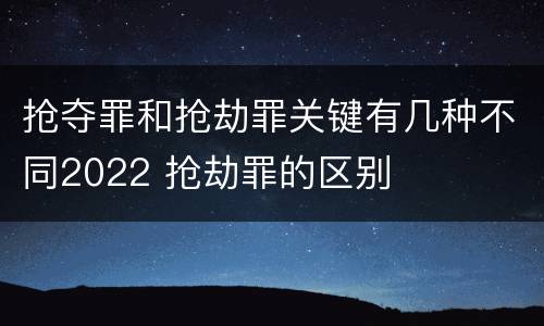 抢夺罪和抢劫罪关键有几种不同2022 抢劫罪的区别