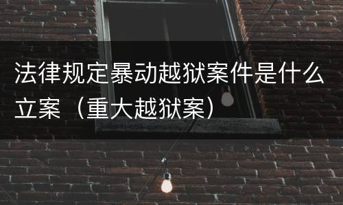 法律规定暴动越狱案件是什么立案（重大越狱案）