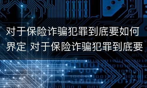 对于保险诈骗犯罪到底要如何界定 对于保险诈骗犯罪到底要如何界定罪名