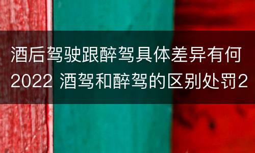 酒后驾驶跟醉驾具体差异有何2022 酒驾和醉驾的区别处罚2021