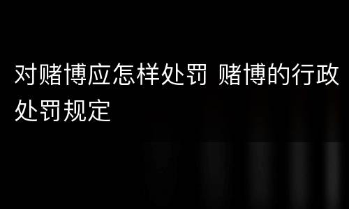 对赌博应怎样处罚 赌博的行政处罚规定