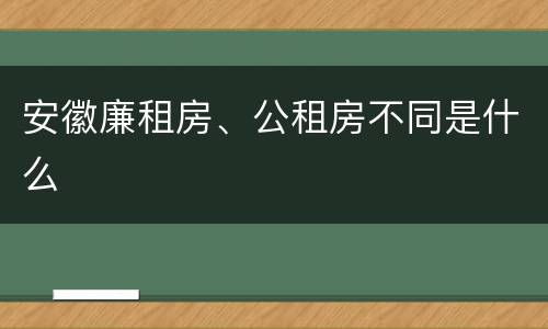安徽廉租房、公租房不同是什么