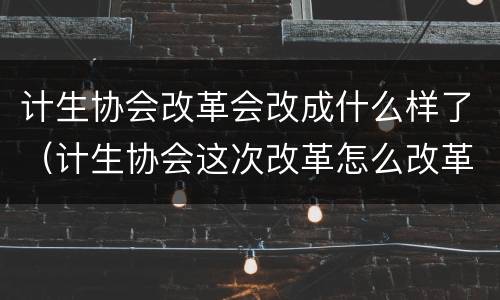 计生协会改革会改成什么样了（计生协会这次改革怎么改革）
