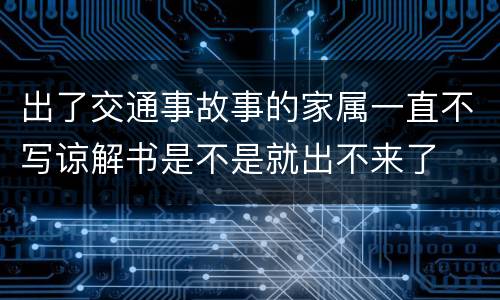 出了交通事故事的家属一直不写谅解书是不是就出不来了