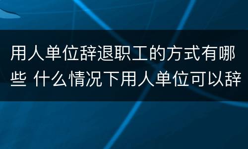 用人单位辞退职工的方式有哪些 什么情况下用人单位可以辞退员工