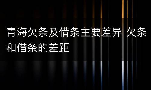青海欠条及借条主要差异 欠条和借条的差距