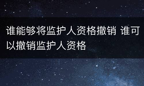 谁能够将监护人资格撤销 谁可以撤销监护人资格