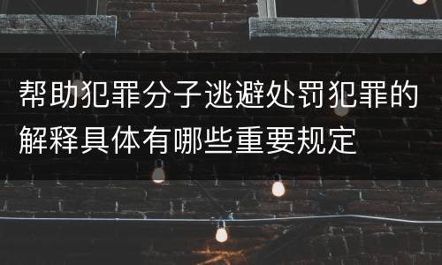 帮助犯罪分子逃避处罚犯罪的解释具体有哪些重要规定