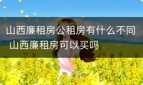 山西廉租房公租房有什么不同 山西廉租房可以买吗
