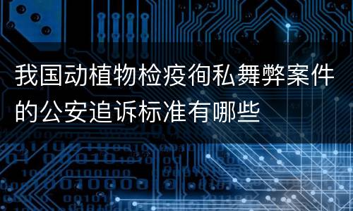 我国动植物检疫徇私舞弊案件的公安追诉标准有哪些