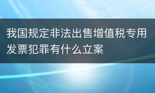 我国规定非法出售增值税专用发票犯罪有什么立案