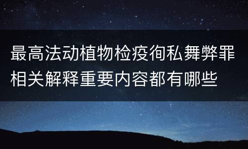 最高法动植物检疫徇私舞弊罪相关解释重要内容都有哪些