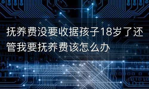 抚养费没要收据孩子18岁了还管我要抚养费该怎么办
