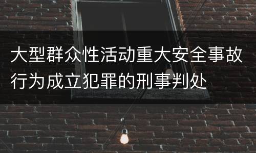 大型群众性活动重大安全事故行为成立犯罪的刑事判处