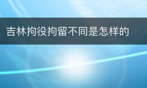 吉林拘役拘留不同是怎样的