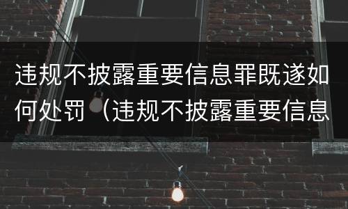 违规不披露重要信息罪既遂如何处罚（违规不披露重要信息罪既遂如何处罚）