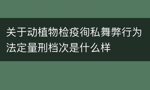 关于动植物检疫徇私舞弊行为法定量刑档次是什么样
