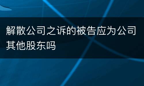 解散公司之诉的被告应为公司其他股东吗