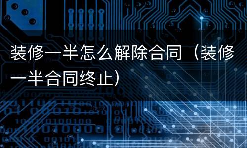 装修一半怎么解除合同（装修一半合同终止）
