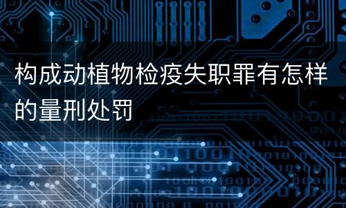 构成动植物检疫失职罪有怎样的量刑处罚
