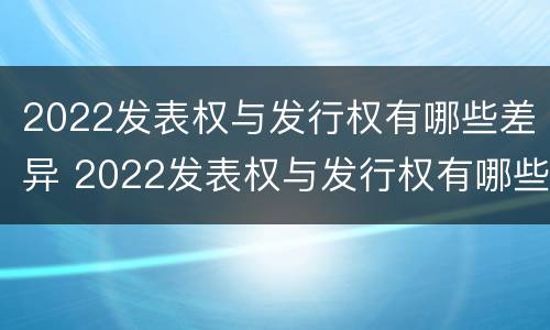 2022发表权与发行权有哪些差异 2022发表权与发行权有哪些差异之处