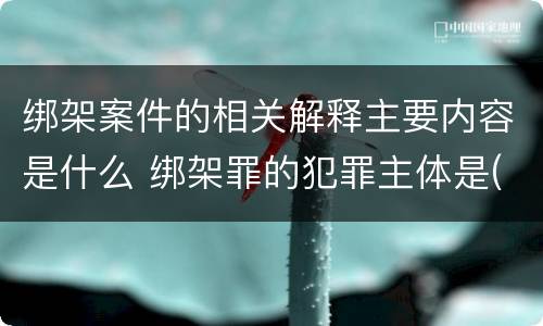 绑架案件的相关解释主要内容是什么 绑架罪的犯罪主体是(
