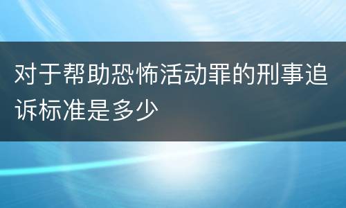 对于帮助恐怖活动罪的刑事追诉标准是多少