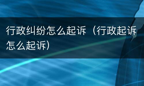 行政纠纷怎么起诉（行政起诉怎么起诉）