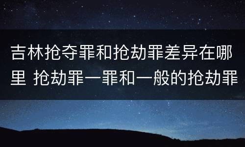 吉林抢夺罪和抢劫罪差异在哪里 抢劫罪一罪和一般的抢劫罪