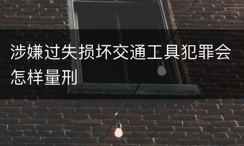 涉嫌过失损坏交通工具犯罪会怎样量刑