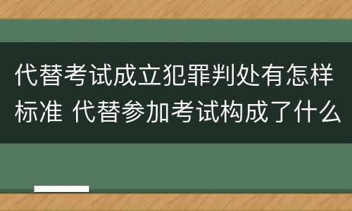 代替考试成立犯罪判处有怎样标准 代替参加考试构成了什么犯罪