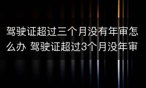 驾驶证超过三个月没有年审怎么办 驾驶证超过3个月没年审