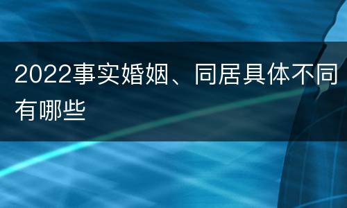 2022事实婚姻、同居具体不同有哪些