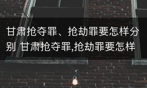 甘肃抢夺罪、抢劫罪要怎样分别 甘肃抢夺罪,抢劫罪要怎样分别判刑